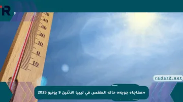 «مفاجأة جوية» حالة الطقس في ليبيا الإثنين 9 يونيو 2025